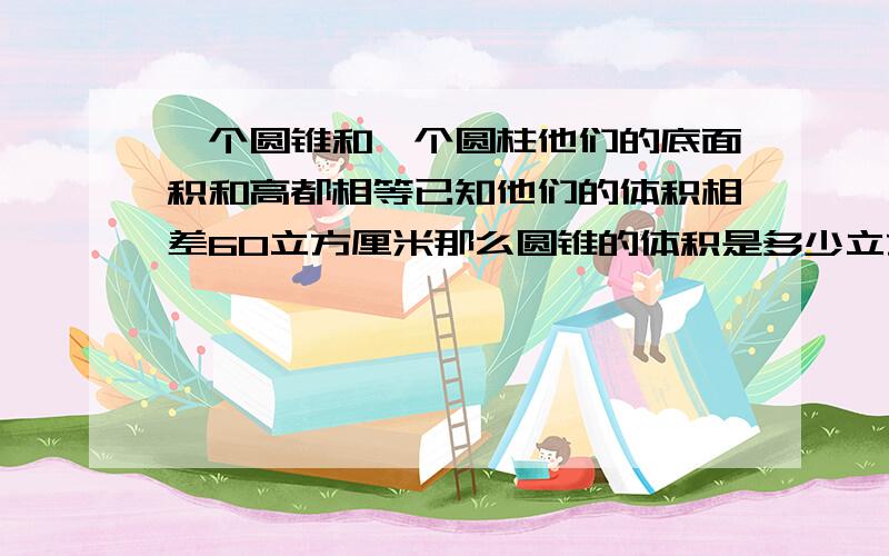 一个圆锥和一个圆柱他们的底面积和高都相等已知他们的体积相差60立方厘米那么圆锥的体积是多少立方厘米?