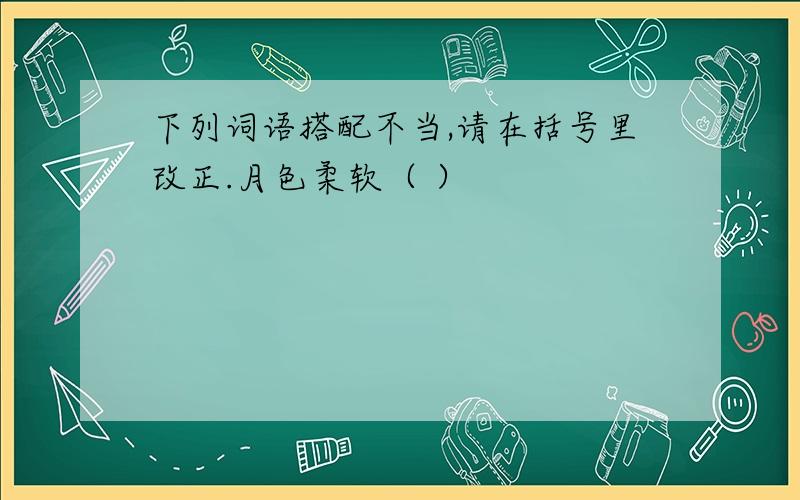 下列词语搭配不当,请在括号里改正.月色柔软（ ）