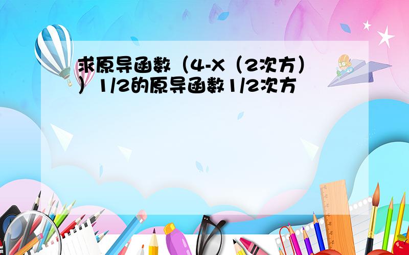 求原导函数（4-X（2次方））1/2的原导函数1/2次方