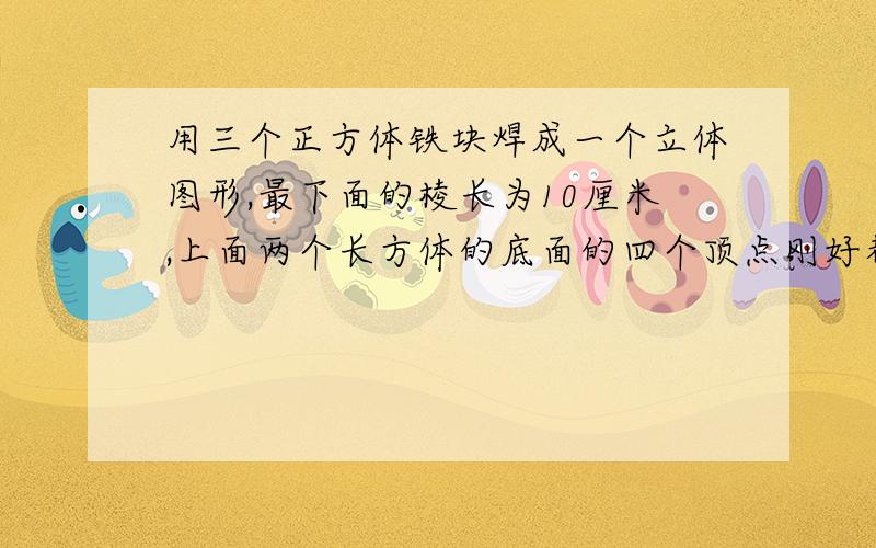 用三个正方体铁块焊成一个立体图形,最下面的棱长为10厘米,上面两个长方体的底面的四个顶点刚好都落在下面正方体上面各个边的中点上.现在给这个铁块外表刷油漆,每平方分米用4/5千克油