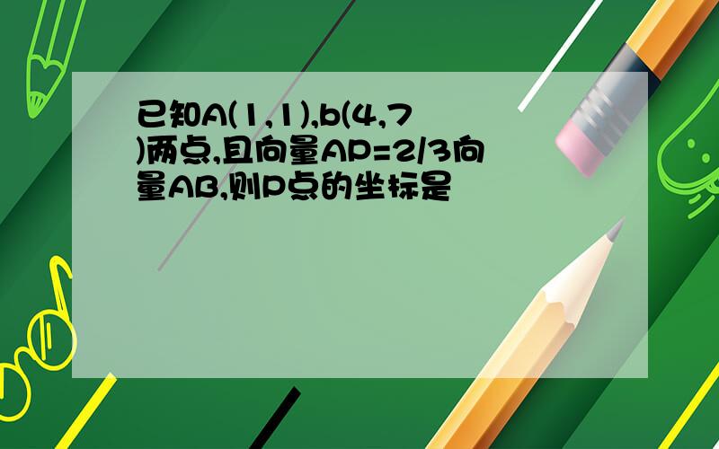 已知A(1,1),b(4,7)两点,且向量AP=2/3向量AB,则P点的坐标是