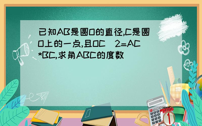 已知AB是圆O的直径,C是圆O上的一点,且OC^2=AC*BC,求角ABC的度数