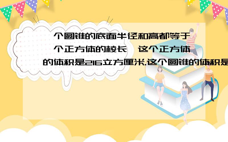 一个圆锥的底面半径和高都等于一个正方体的棱长,这个正方体的体积是216立方厘米.这个圆锥的体积是多少cm3?