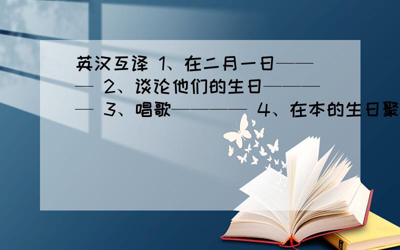 英汉互译 1、在二月一日——— 2、谈论他们的生日———— 3、唱歌———— 4、在本的生日聚会上____5、今天一早——————6、作为一件生日礼物————7、on  the  calendar ————8、on