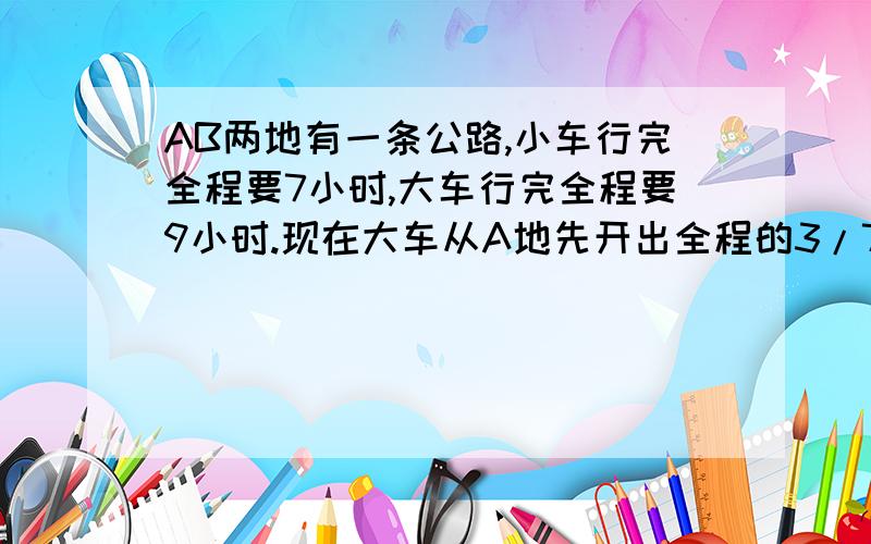 AB两地有一条公路,小车行完全程要7小时,大车行完全程要9小时.现在大车从A地先开出全程的3/7,小车才从B地相对开出,两车同时行驶1小时可以行全程的几分之几?两车同时行驶几小时后两车相遇