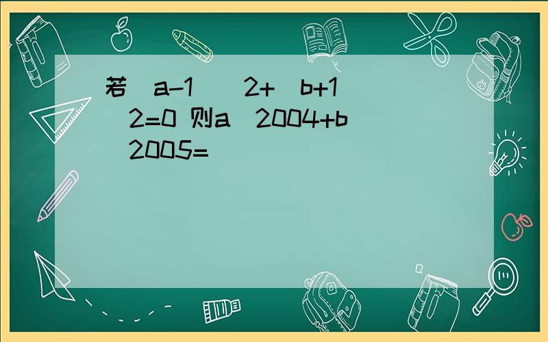 若（a-1）^2+(b+1)^2=0 则a^2004+b^2005=