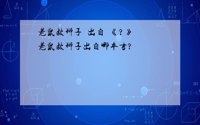 老鼠救狮子  出自  《?》老鼠救狮子出自哪本书?