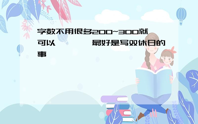 字数不用很多200~300就可以````最好是写双休日的事