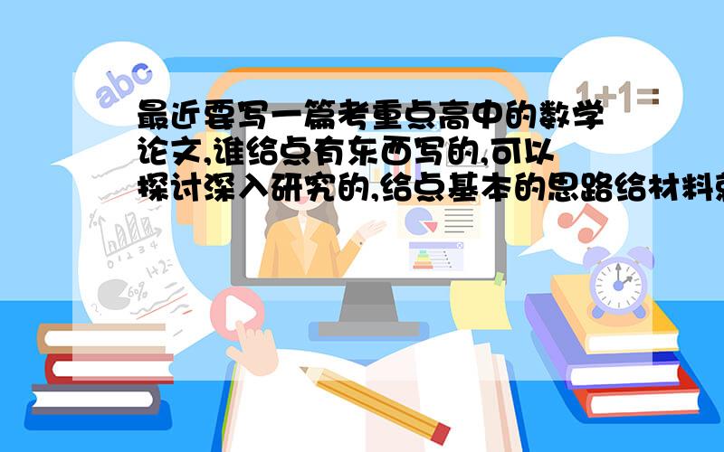 最近要写一篇考重点高中的数学论文,谁给点有东西写的,可以探讨深入研究的,给点基本的思路给材料就行,最好是那种由浅到深,由特殊到一般的探讨.