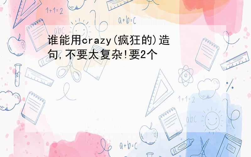 谁能用crazy(疯狂的)造句,不要太复杂!要2个