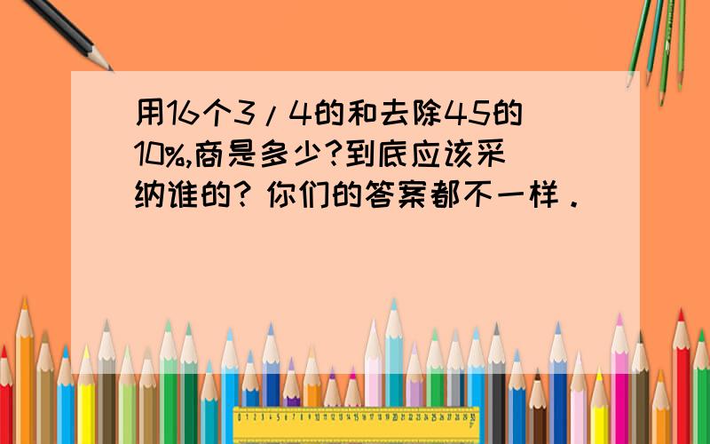 用16个3/4的和去除45的10%,商是多少?到底应该采纳谁的？你们的答案都不一样。