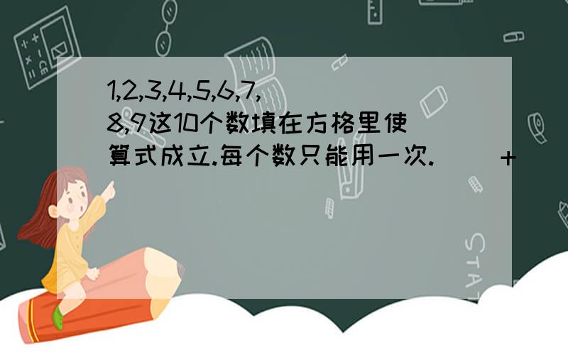 1,2,3,4,5,6,7,8,9这10个数填在方格里使算式成立.每个数只能用一次.（ ）+（ ）=（ ）+（ ）=（ ）+（ ）=（ ）+（ ）=（ ）+（ ）