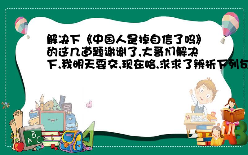 解决下《中国人是掉自信了吗》的这几道题谢谢了,大哥们解决下,我明天要交,现在哈,求求了辨析下列句子中的“中国人”的不同含义.1于是有人慨叹曰：中国人是掉自信了.2假使这也算是一