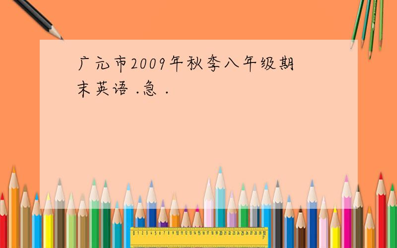 广元市2009年秋季八年级期末英语 .急 .