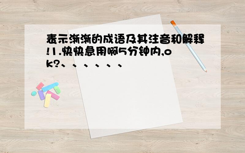 表示渐渐的成语及其注音和解释!1.快快急用啊5分钟内,ok?、、、、、、