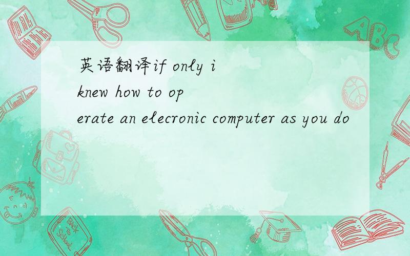 英语翻译if only i knew how to operate an elecronic computer as you do