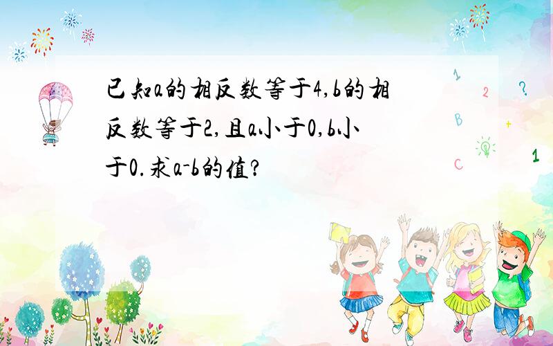 已知a的相反数等于4,b的相反数等于2,且a小于0,b小于0.求a-b的值?