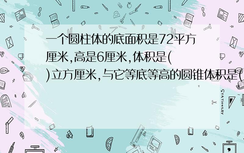 一个圆柱体的底面积是72平方厘米,高是6厘米,体积是( )立方厘米,与它等底等高的圆锥体积是()立方厘米