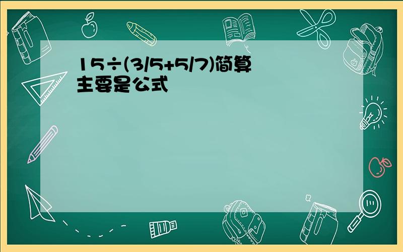 15÷(3/5+5/7)简算主要是公式