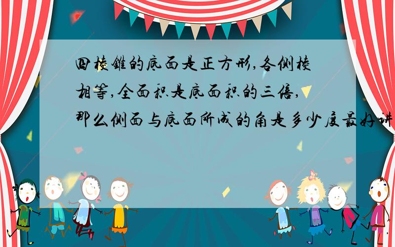 四棱锥的底面是正方形,各侧棱相等,全面积是底面积的三倍,那么侧面与底面所成的角是多少度最好讲一下,不要只说答案