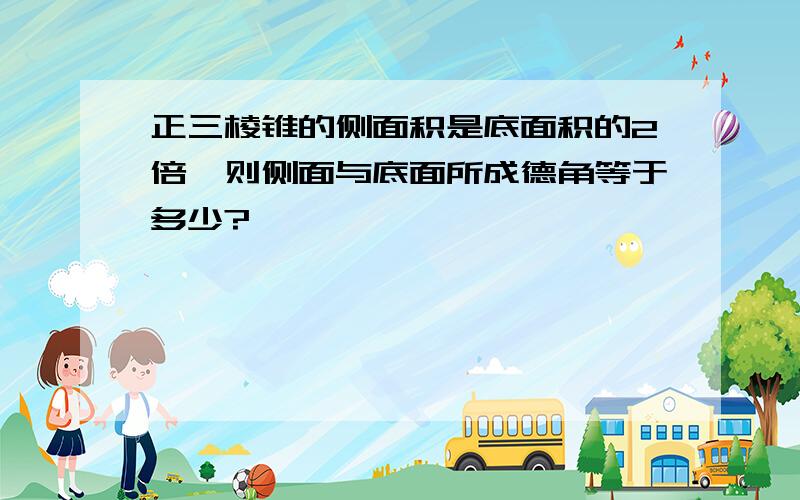 正三棱锥的侧面积是底面积的2倍,则侧面与底面所成德角等于多少?