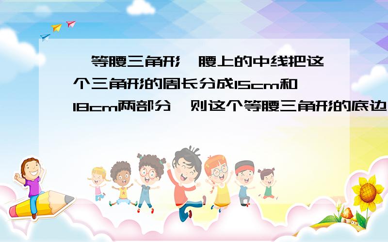 一等腰三角形一腰上的中线把这个三角形的周长分成15cm和18cm两部分,则这个等腰三角形的底边长是多少?（写出具体过程）