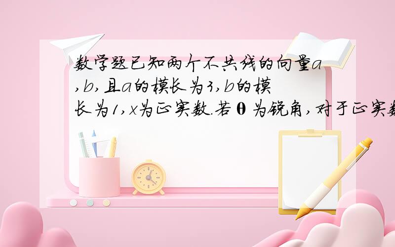 数学题已知两个不共线的向量a,b,且a的模长为3,b的模长为1,x为正实数.若θ为锐角,对于正实数m,关于x数学题已知两个不共线的向量a，且a的模长为3，b的模长为1，x为正实数。若θ为锐角，对于