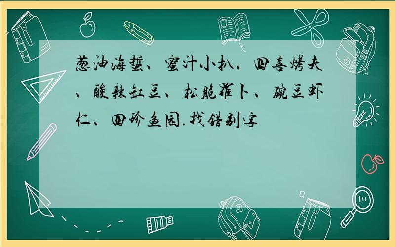 葱油海蜇、蜜汁小扒、四喜烤夫、酸辣缸豆、松脆罗卜、碗豆虾仁、四珍鱼园.找错别字