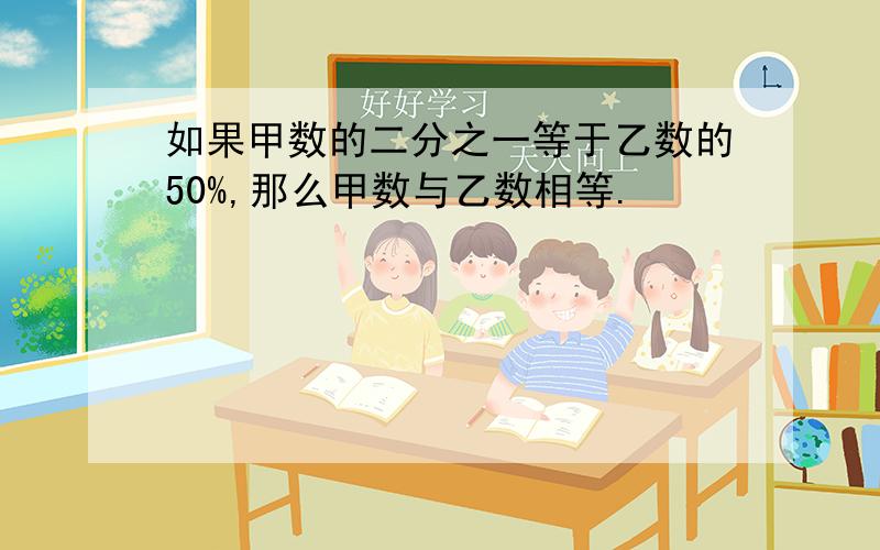 如果甲数的二分之一等于乙数的50%,那么甲数与乙数相等.