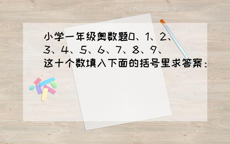 小学一年级奥数题0、1、2、3、4、5、6、7、8、9、这十个数填入下面的括号里求答案：（）+（）=（）+（）=（）+（）=（）+（）=（）+（）=1  而且每个数只能用一次不好意思是减法：（）-（