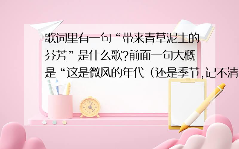 歌词里有一句“带来青草泥土的芬芳”是什么歌?前面一句大概是“这是微风的年代（还是季节,记不清了）歌曲很好听,请问是什么歌?是在广播里听到的