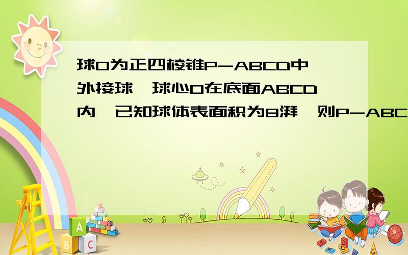 球O为正四棱锥P-ABCD中外接球,球心O在底面ABCD内,已知球体表面积为8湃,则P-ABCD体积是多少