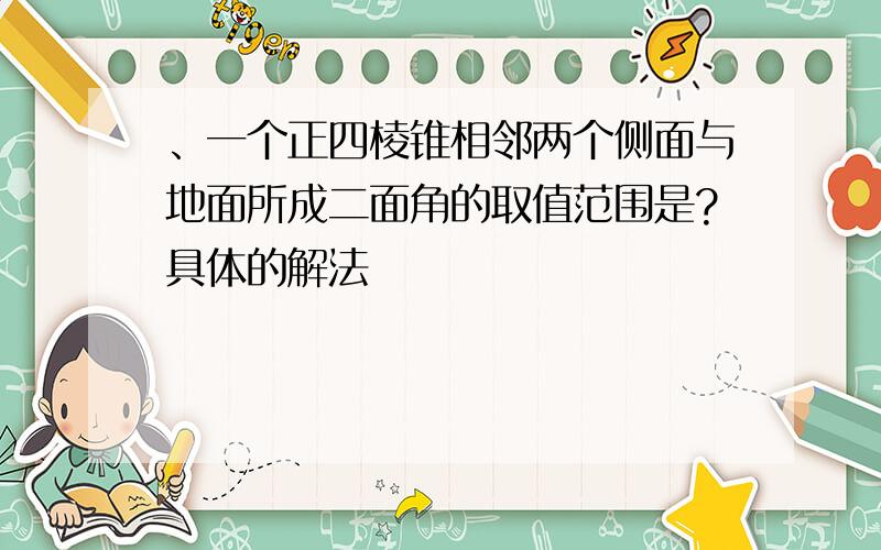 、一个正四棱锥相邻两个侧面与地面所成二面角的取值范围是?具体的解法