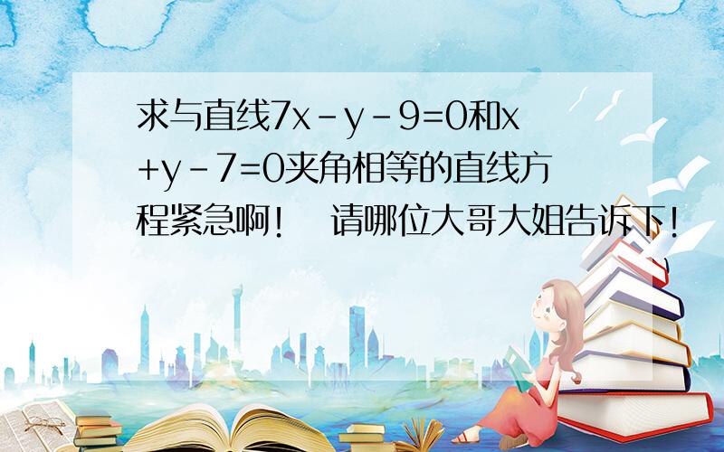 求与直线7x-y-9=0和x+y-7=0夹角相等的直线方程紧急啊！  请哪位大哥大姐告诉下！  原题是已知等腰三角形的两腰AB AC所在的直线方程分别为7x-y-9=0和x+y-7=0，求等腰三角形ABC的底角的大小