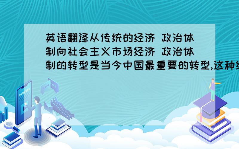 英语翻译从传统的经济 政治体制向社会主义市场经济 政治体制的转型是当今中国最重要的转型,这种经济 政治体制转型的顺利进行,加速了中国的现代化进程,促进了中国从传统社会向现代社