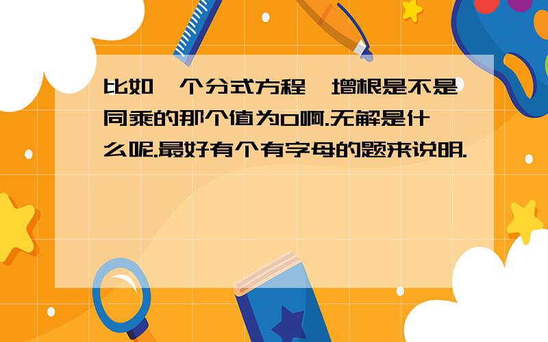 比如一个分式方程,增根是不是同乘的那个值为0啊.无解是什么呢.最好有个有字母的题来说明.