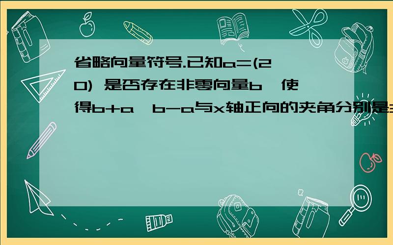 省略向量符号.已知a=(2,0) 是否存在非零向量b,使得b+a,b-a与x轴正向的夹角分别是30°,120°?若存在求出b,若不存在说明理由