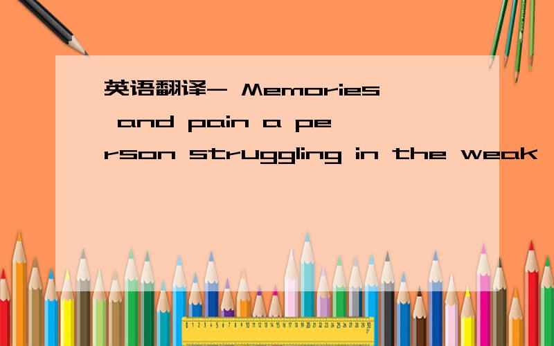 英语翻译- Memories and pain a person struggling in the weak