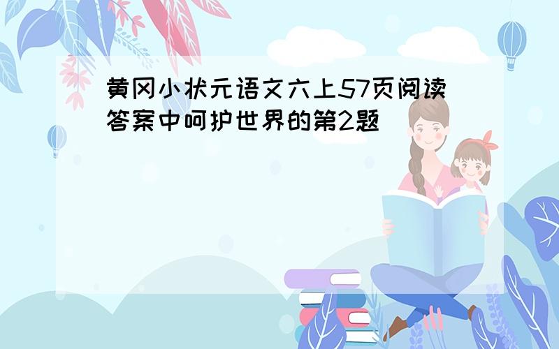 黄冈小状元语文六上57页阅读答案中呵护世界的第2题