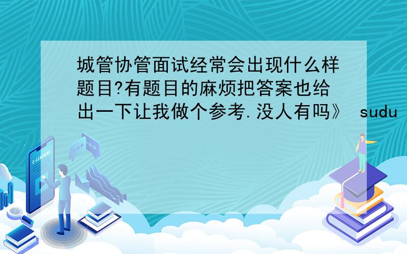 城管协管面试经常会出现什么样题目?有题目的麻烦把答案也给出一下让我做个参考.没人有吗》 sudu a