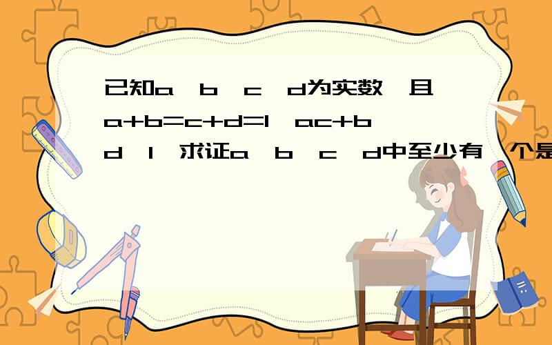 已知a,b,c,d为实数,且a+b=c+d=1,ac+bd>1,求证a,b,c,d中至少有一个是负数.