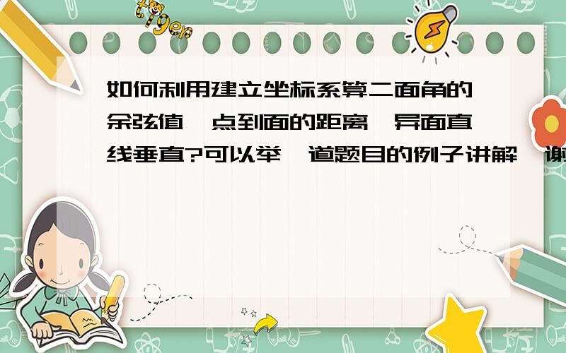 如何利用建立坐标系算二面角的余弦值、点到面的距离、异面直线垂直?可以举一道题目的例子讲解  谢谢  会加分的