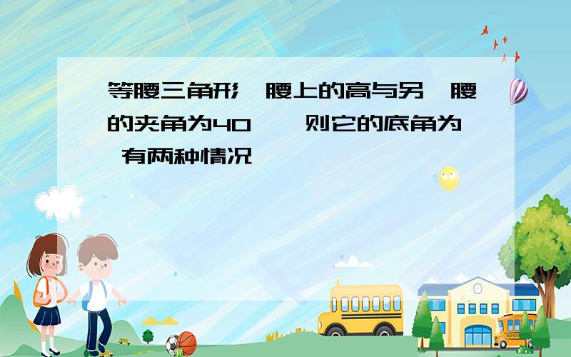 等腰三角形一腰上的高与另一腰的夹角为40°,则它的底角为 有两种情况