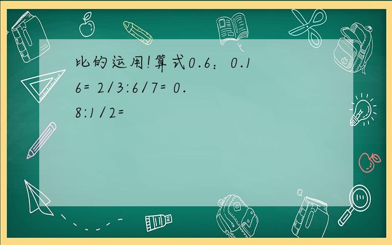 比的运用!算式0.6：0.16= 2/3:6/7= 0.8:1/2=