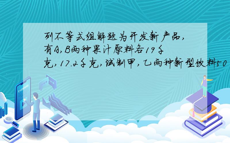 列不等式组解题为开发新产品,有A,B两种果汁原料各19千克,17.2千克,试制甲,乙两种新型饮料50千克.     甲饮料要A:0.5千克 ,B:0.3千克     乙饮料要A：0.2千克 ,B：0.4千克    假设甲种饮料需配制X千