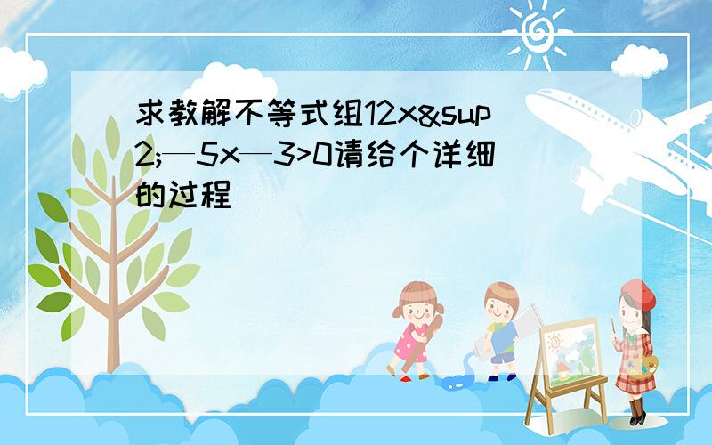 求教解不等式组12x²—5x—3>0请给个详细的过程