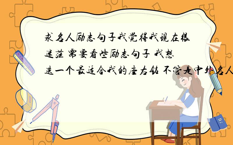 求名人励志句子我觉得我现在很迷茫 需要看些励志句子 我想选一个最适合我的座右铭 不管是中外名人都献上~