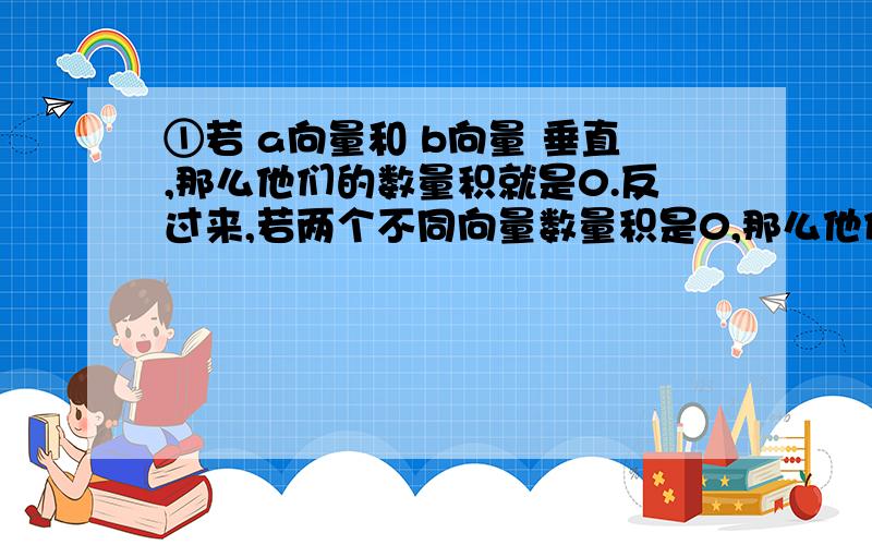 ①若 a向量和 b向量 垂直,那么他们的数量积就是0.反过来,若两个不同向量数量积是0,那么他们一定互相垂直,对么?那么0向量是某一非0向量是不是可以说他们平行也可以说他们垂直?