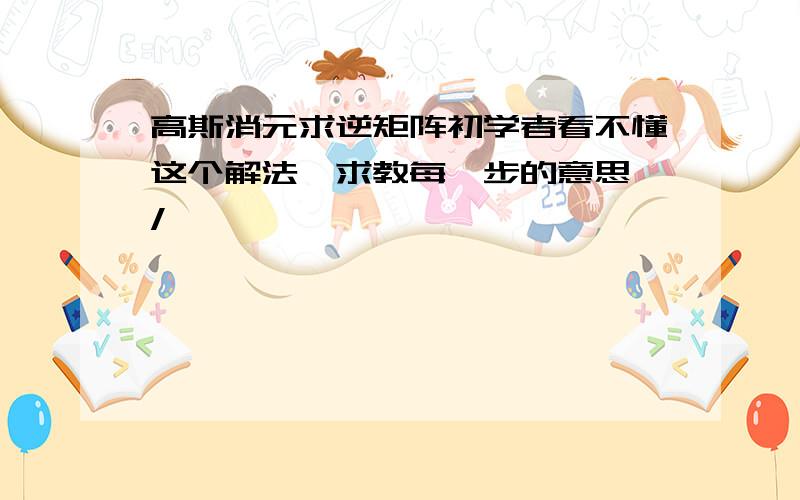 高斯消元求逆矩阵初学者看不懂这个解法,求教每一步的意思,/>