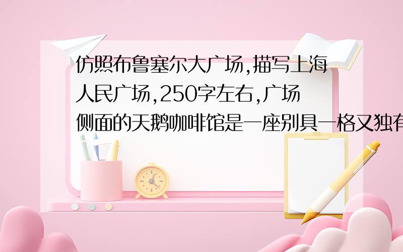 仿照布鲁塞尔大广场,描写上海人民广场,250字左右,广场侧面的天鹅咖啡馆是一座别具一格又独有意义的建筑.这座五层楼房原为一家旅馆,大门上装饰一只展翅欲飞的白天鹅,天鹅纯白高雅,华贵